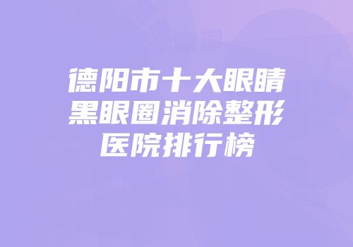 德阳市十大眼睛黑眼圈消除整形医院排行榜