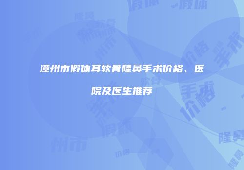漳州市假体耳软骨隆鼻手术价格、医院及医生推荐