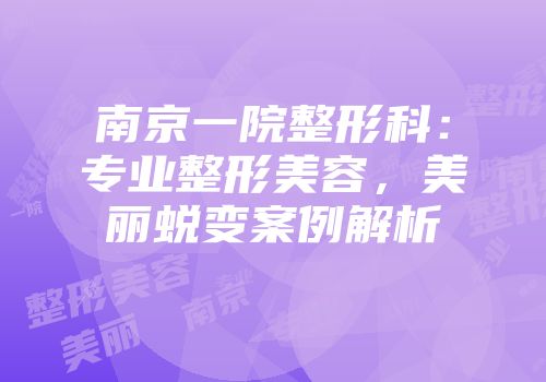 南京一院整形科：专业整形美容，美丽蜕变案例解析