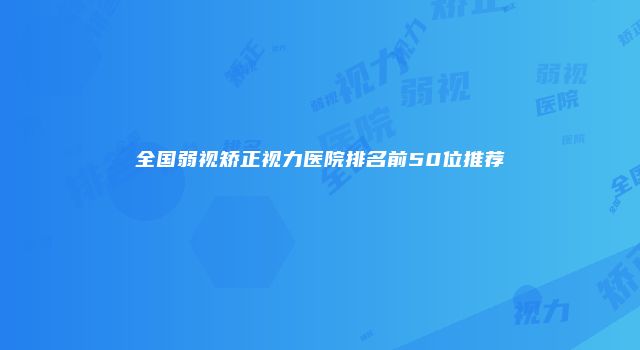 全国弱视矫正视力医院排名前50位推荐