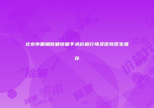北京市眼角除皱修复手术价格行情及医院医生推荐