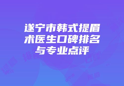 遂宁市韩式提眉术医生口碑排名与专业点评