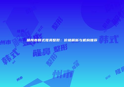 扬州市韩式隆鼻整形：价格解析与机构推荐