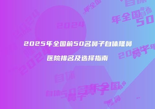 2025年全国前50名鼻子自体隆鼻医院排名及选择指南