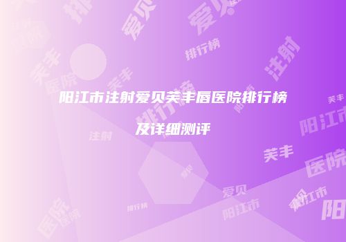 阳江市注射爱贝芙丰唇医院排行榜及详细测评