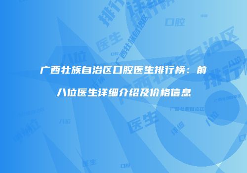 广西壮族自治区口腔医生排行榜：前八位医生详细介绍及价格信息