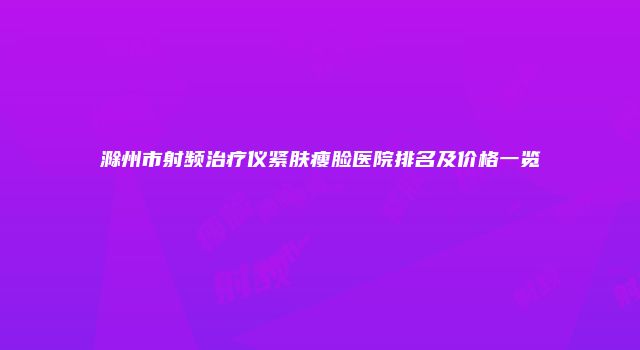 滁州市射频治疗仪紧肤瘦脸医院排名及价格一览