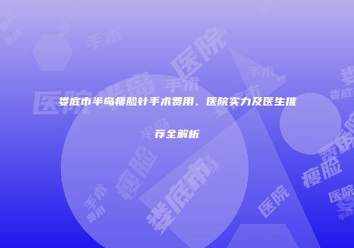 娄底市半岛瘦脸针手术费用、医院实力及医生推荐全解析