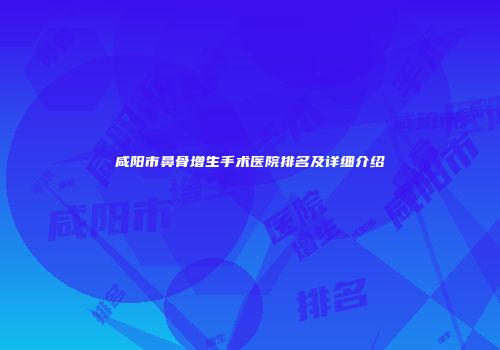 咸阳市鼻骨增生手术医院排名及详细介绍