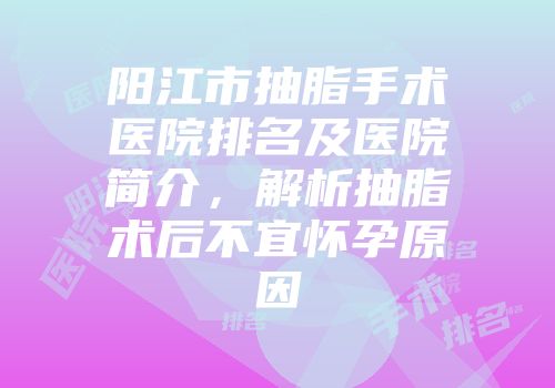 阳江市抽脂手术医院排名及医院简介，解析抽脂术后不宜怀孕原因