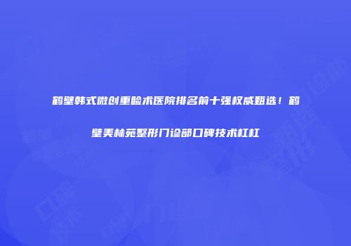 鹤壁韩式微创重睑术医院排名前十强权威甄选！鹤壁美林苑整形门诊部口碑技术杠杠