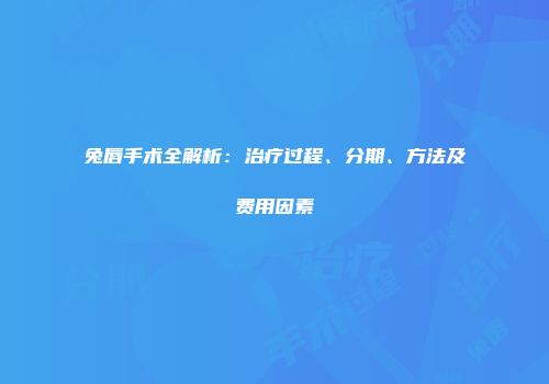 兔唇手术全解析：治疗过程、分期、方法及费用因素