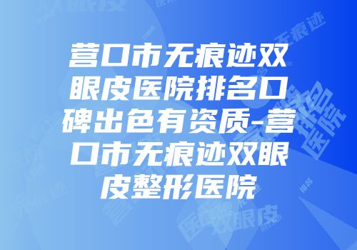 营口市无痕迹双眼皮医院排名口碑出色有资质-营口市无痕迹双眼皮整形医院