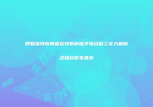 呼和浩特市韩国登特斯种植牙排名前三实力机构及知名医生推荐