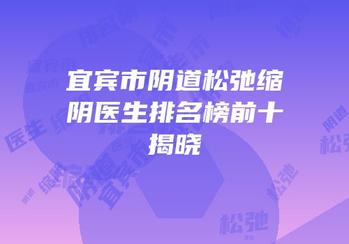 宜宾市阴道松弛缩阴医生排名榜前十揭晓