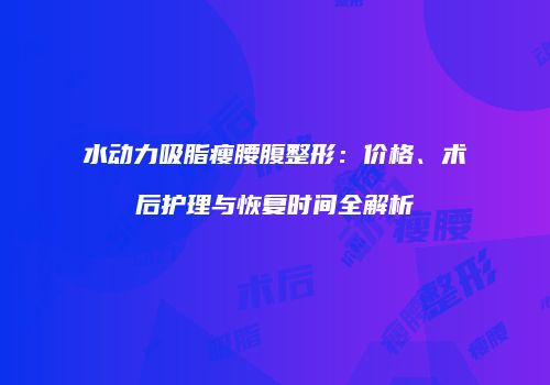 水动力吸脂瘦腰腹整形：价格、术后护理与恢复时间全解析