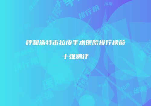 呼和浩特市拉皮手术医院排行榜前十强测评