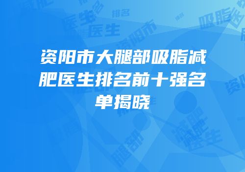 资阳市大腿部吸脂减肥医生排名前十强名单揭晓