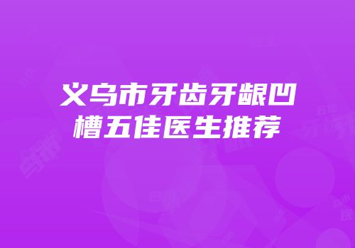 义乌市牙齿牙龈凹槽五佳医生推荐