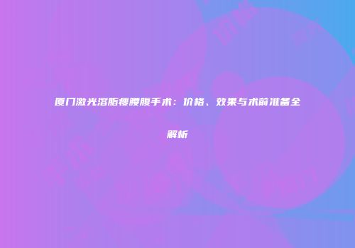 厦门激光溶脂瘦腰腹手术：价格、效果与术前准备全解析
