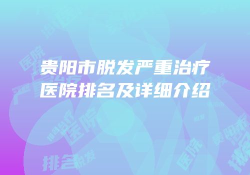 贵阳市脱发严重治疗医院排名及详细介绍