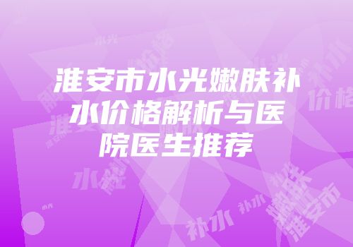 淮安市水光嫩肤补水价格解析与医院医生推荐