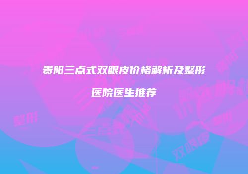 贵阳三点式双眼皮价格解析及整形医院医生推荐