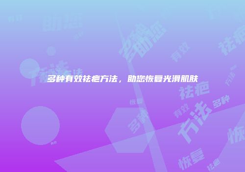 多种有效祛疤方法，助您恢复光滑肌肤