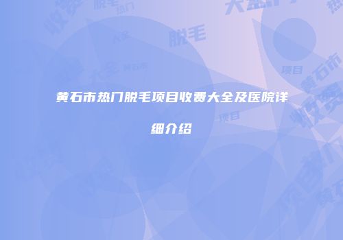 黄石市热门脱毛项目收费大全及医院详细介绍