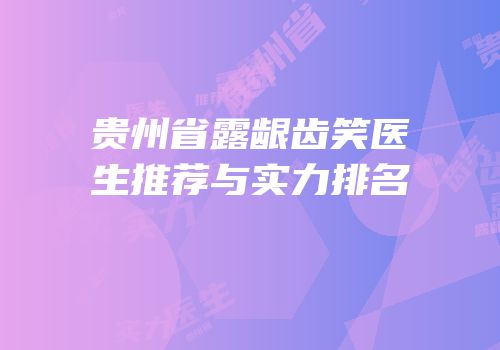 贵州省露龈齿笑医生推荐与实力排名