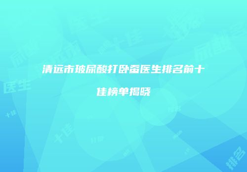 清远市玻尿酸打卧蚕医生排名前十佳榜单揭晓