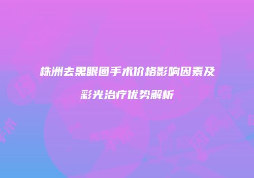 株洲去黑眼圈手术价格影响因素及彩光治疗优势解析