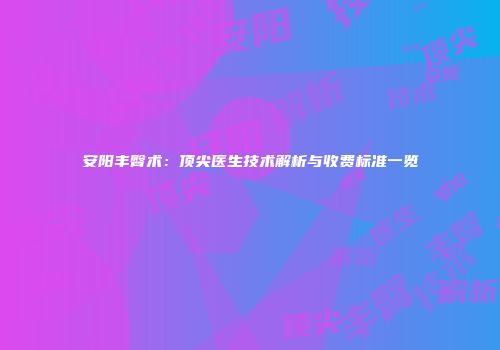 安阳丰臀术：顶尖医生技术解析与收费标准一览