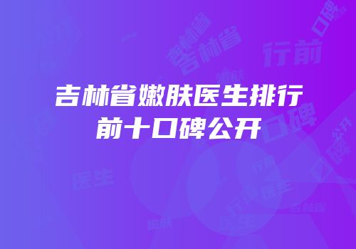 吉林省嫩肤医生排行前十口碑公开