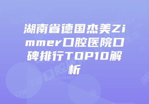 湖南省德国杰美Zimmer口腔医院口碑排行TOP10解析
