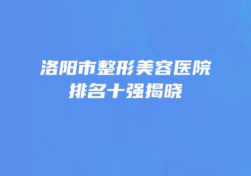 洛阳市整形美容医院排名十强揭晓