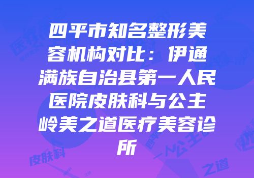 四平市知名整形美容机构对比：伊通满族自治县第一人民医院皮肤科与公主岭美之道医疗美容诊所
