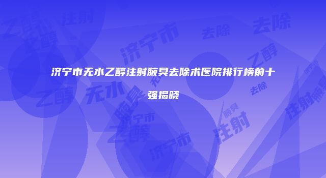 济宁市无水乙醇注射腋臭去除术医院排行榜前十强揭晓