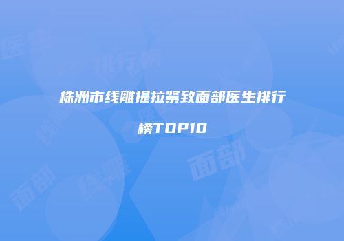 株洲市线雕提拉紧致面部医生排行榜TOP10