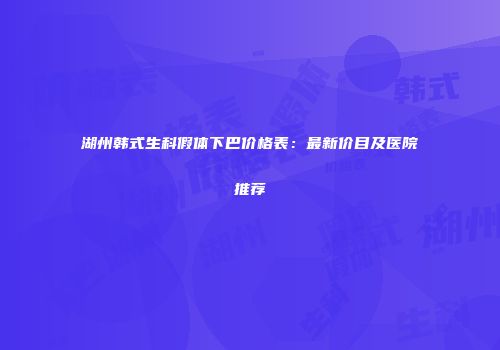湖州韩式生科假体下巴价格表：最新价目及医院推荐