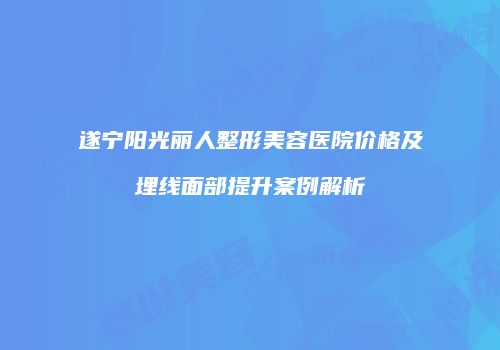 遂宁阳光丽人整形美容医院价格及埋线面部提升案例解析