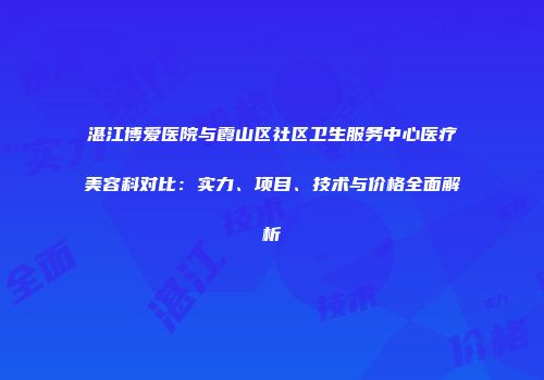 湛江博爱医院与霞山区社区卫生服务中心医疗美容科对比：实力、项目、技术与价格全面解析