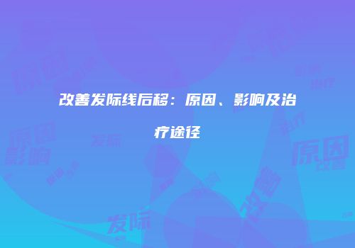 改善发际线后移：原因、影响及治疗途径