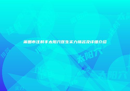 莆田市注射丰太阳穴医生实力排名及详细介绍