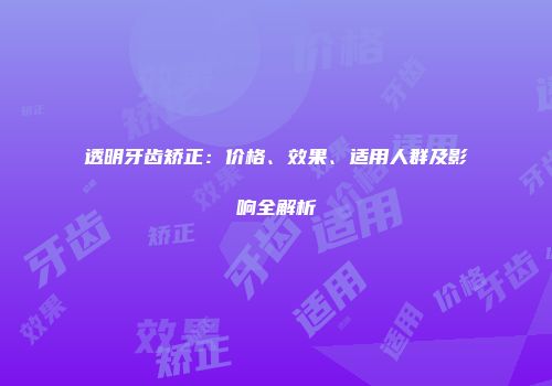 透明牙齿矫正：价格、效果、适用人群及影响全解析
