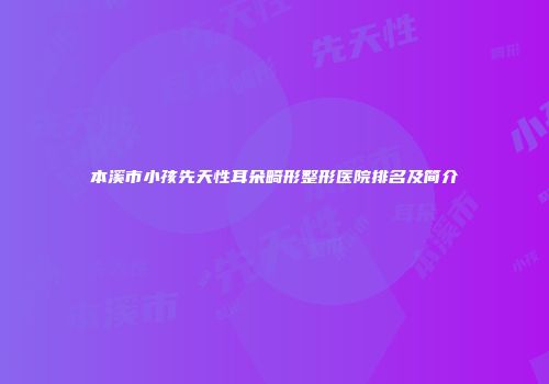 本溪市小孩先天性耳朵畸形整形医院排名及简介