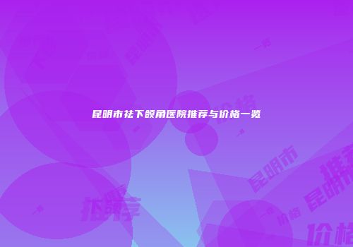 昆明市祛下颌角医院推荐与价格一览