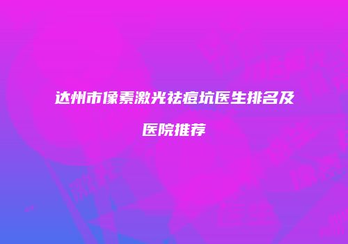 达州市像素激光祛痘坑医生排名及医院推荐
