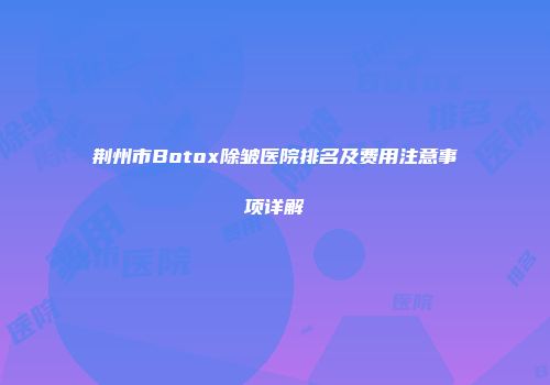 荆州市Botox除皱医院排名及费用注意事项详解