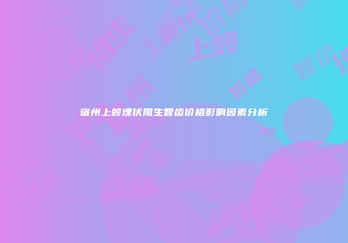 宿州上颌埋伏阻生智齿价格影响因素分析